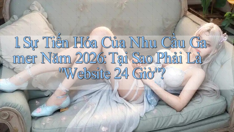 1. Sự Tiến Hóa Của Nhu Cầu Gamer Năm 2026: Tại Sao Phải Là “Website 24 Giờ”? 1. Sự Tiến Hóa Của Nhu Cầu Gamer Năm 2026: Tại Sao Phải Là “Website 24 Giờ”?