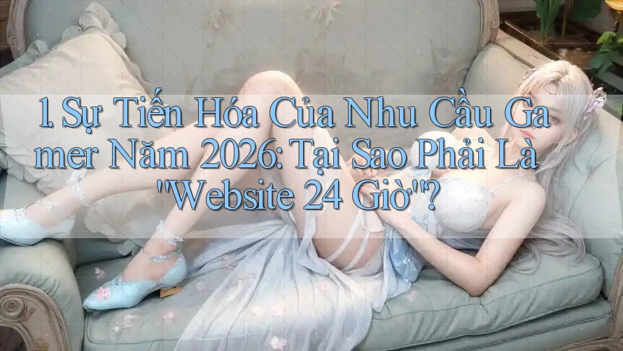 1. Sự Tiến Hóa Của Nhu Cầu Gamer Năm 2026: Tại Sao Phải Là “Website 24 Giờ”? 1. Sự Tiến Hóa Của Nhu Cầu Gamer Năm 2026: Tại Sao Phải Là “Website 24 Giờ”?