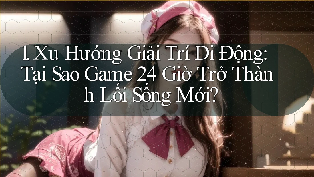 1. Xu Hướng Giải Trí Di Động: Tại Sao Game 24 Giờ Trở Thành Lối Sống Mới? 1. Xu Hướng Giải Trí Di Động: Tại Sao Game 24 Giờ Trở Thành Lối Sống Mới?