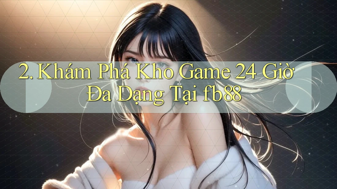 2. Khám Phá Kho Game 24 Giờ Đa Dạng Tại fb88 2. Khám Phá Kho Game 24 Giờ Đa Dạng Tại fb88