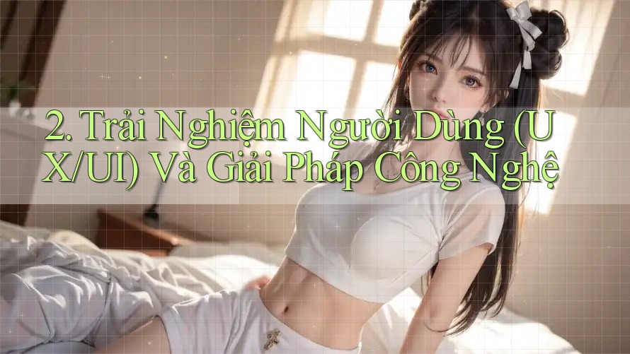 2. Trải Nghiệm Người Dùng (UX/UI) Và Giải Pháp Công Nghệ 2. Trải Nghiệm Người Dùng (UX/UI) Và Giải Pháp Công Nghệ