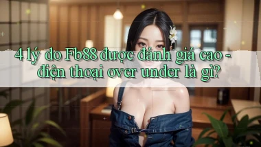 4 lý do Fb88 được đánh giá cao   điện thoại over under là gì
