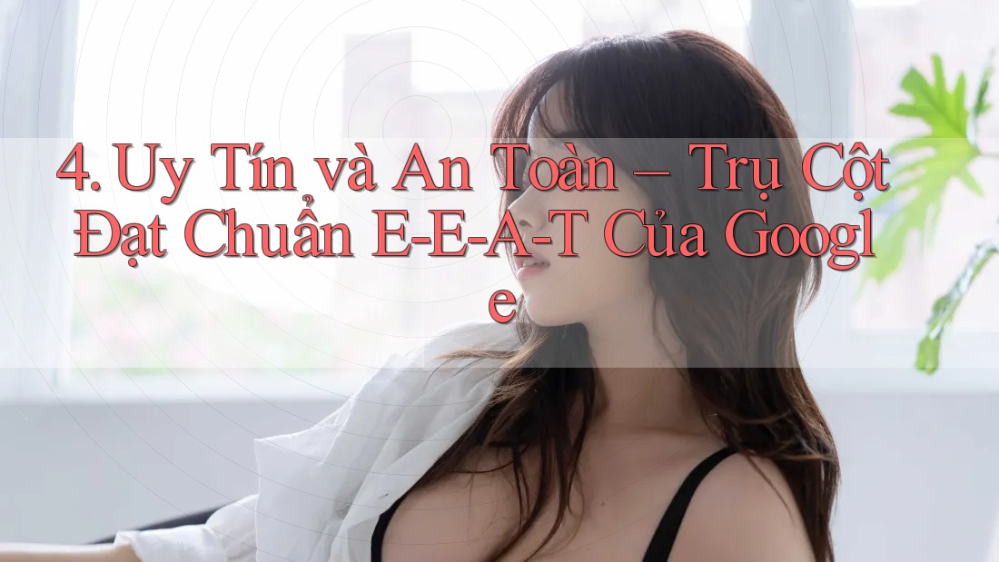 4. Uy Tín và An Toàn – Trụ Cột Đạt Chuẩn E-E-A-T Của Google 4. Uy Tín và An Toàn – Trụ Cột Đạt Chuẩn E-E-A-T Của Google