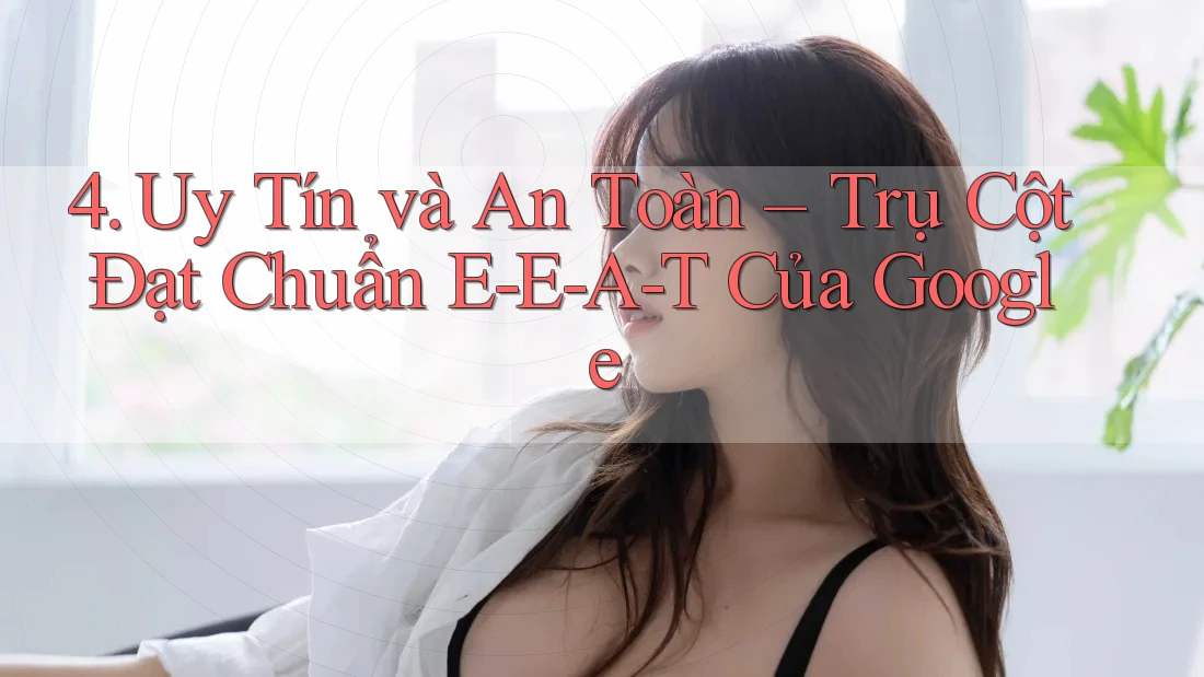 4. Uy Tín và An Toàn – Trụ Cột Đạt Chuẩn E-E-A-T Của Google 4. Uy Tín và An Toàn – Trụ Cột Đạt Chuẩn E-E-A-T Của Google