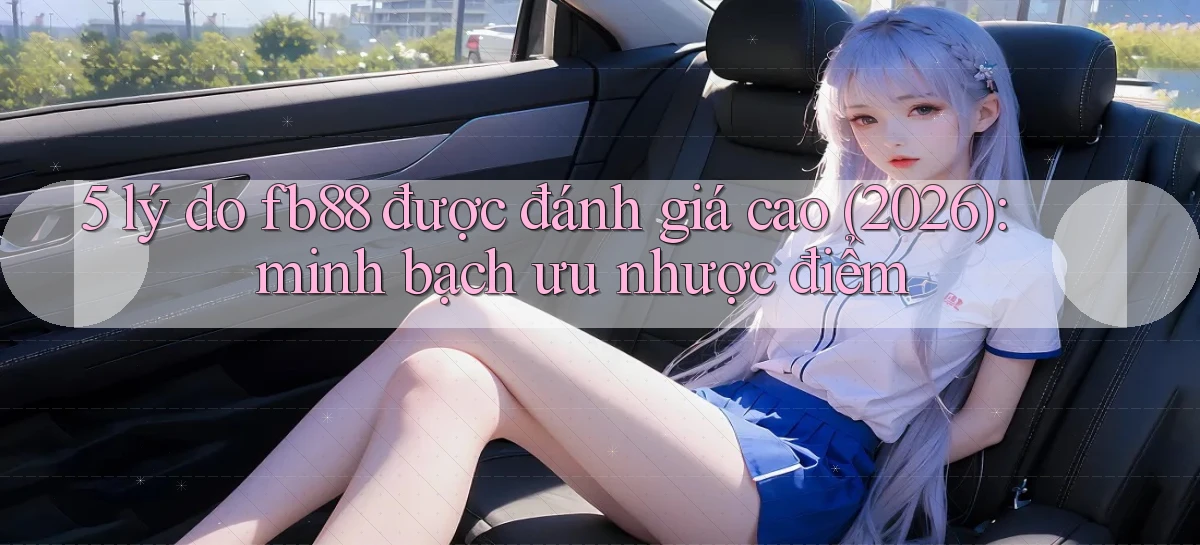 5 lý do fb88 được đánh giá cao (2026) minh bạch ưu nhược điểm