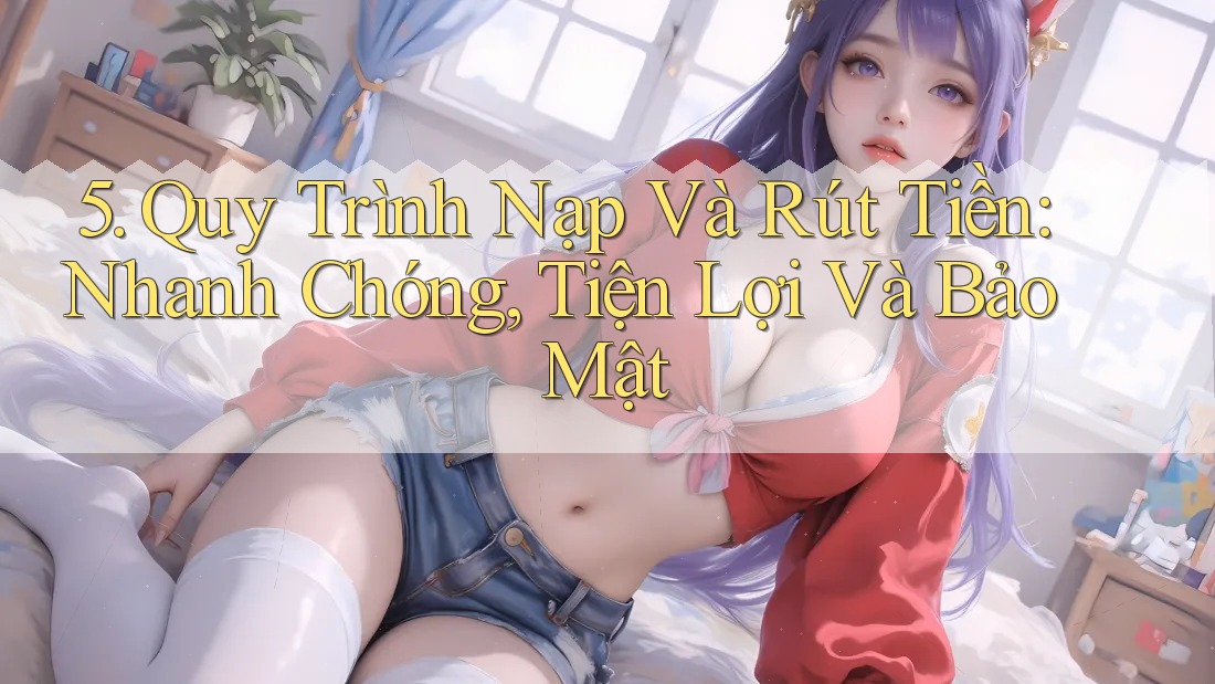 5. Quy Trình Nạp Và Rút Tiền: Nhanh Chóng, Tiện Lợi Và Bảo Mật 5. Quy Trình Nạp Và Rút Tiền: Nhanh Chóng, Tiện Lợi Và Bảo Mật