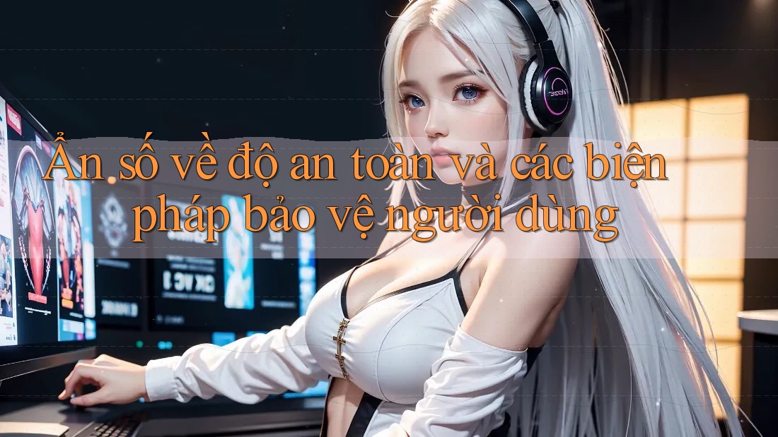 Ẩn số về độ an toàn và các biện pháp bảo vệ người dùng Ẩn số về độ an toàn và các biện pháp bảo vệ người dùng