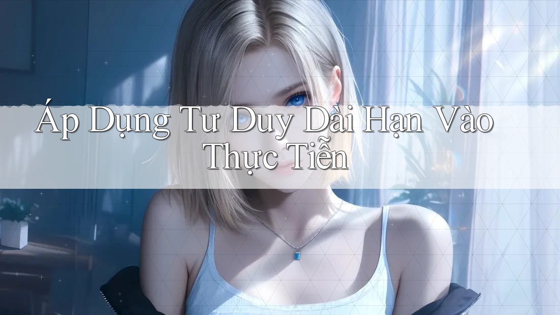 Áp Dụng Tư Duy Dài Hạn Vào Thực Tiễn Áp Dụng Tư Duy Dài Hạn Vào Thực Tiễn