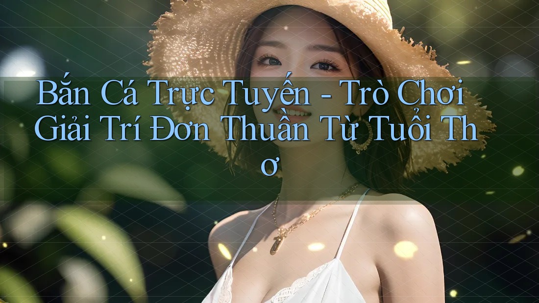Bắn Cá Trực Tuyến - Trò Chơi Giải Trí Đơn Thuần Từ Tuổi Thơ Bắn Cá Trực Tuyến - Trò Chơi Giải Trí Đơn Thuần Từ Tuổi Thơ