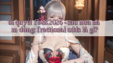 bí quyết fb88 2026   sau nửa năm dùng fractional odds là gì