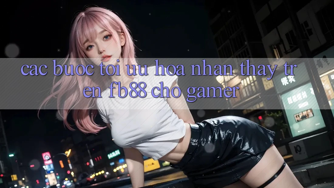 Các bước Tối Ưu Hóa Nhận thấy Trên fb88 Cho Gamer Các bước Tối Ưu Hóa Nhận thấy Trên fb88 Cho Gamer