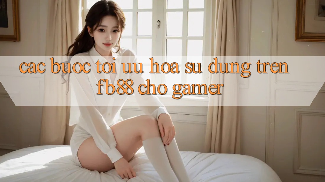 Các bước Tối Ưu Hóa Sử dụng Trên fb88 Cho Gamer Các bước Tối Ưu Hóa Sử dụng Trên fb88 Cho Gamer
