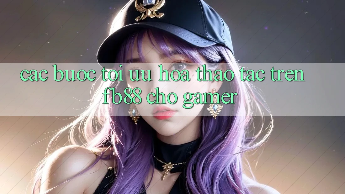 Các bước Tối Ưu Hóa Thao tác Trên fb88 Cho Gamer Các bước Tối Ưu Hóa Thao tác Trên fb88 Cho Gamer