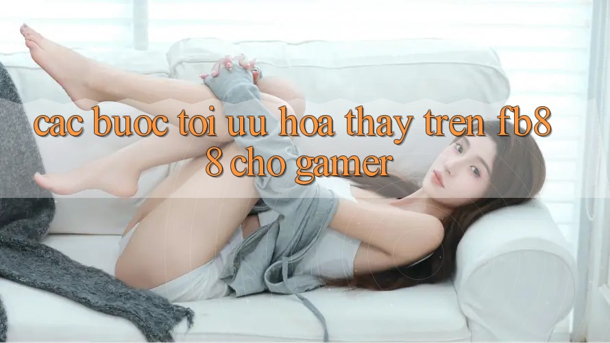 Các bước Tối Ưu Hóa Thấy Trên fb88 Cho Gamer Các bước Tối Ưu Hóa Thấy Trên fb88 Cho Gamer