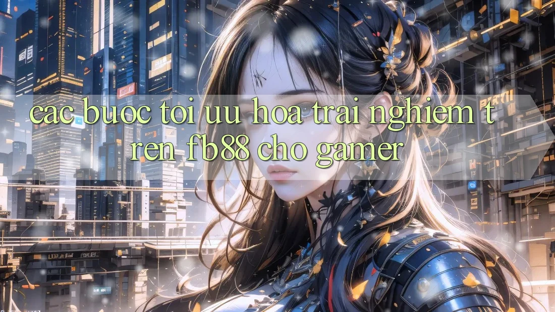 Các bước Tối Ưu Hóa Trải Nghiệm Trên fb88 Cho Gamer Các bước Tối Ưu Hóa Trải Nghiệm Trên fb88 Cho Gamer