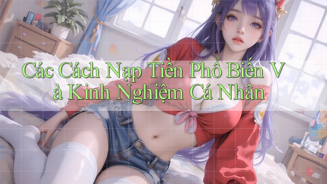 Các Cách Nạp Tiền Phổ Biến Và Kinh Nghiệm Cá Nhân