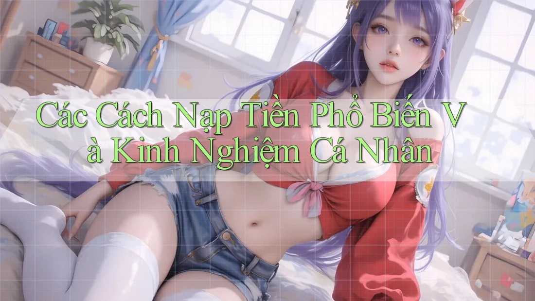 Các Cách Nạp Tiền Phổ Biến Và Kinh Nghiệm Cá Nhân Các Cách Nạp Tiền Phổ Biến Và Kinh Nghiệm Cá Nhân