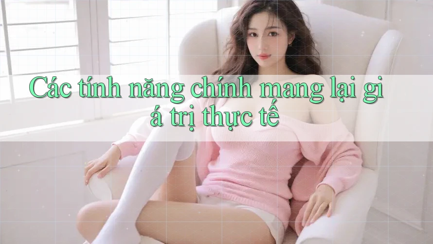 Các tính năng chính mang lại giá trị thực tế Các tính năng chính mang lại giá trị thực tế