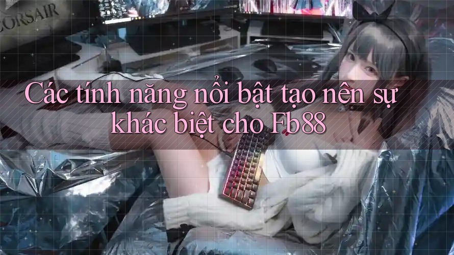 Các tính năng nổi bật tạo nên sự khác biệt cho Fb88