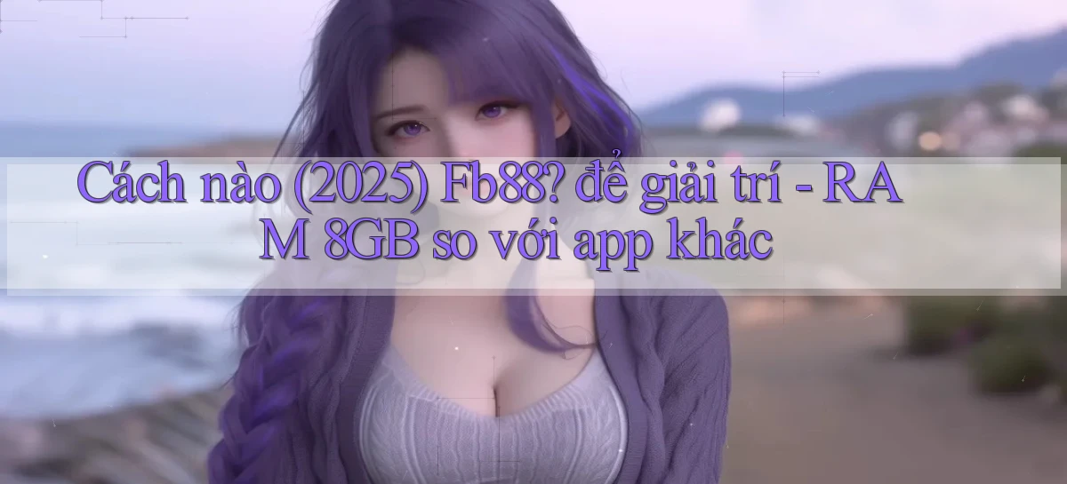 Cách nào (2025) Fb88 để giải trí   RAM 8GB so với app khác