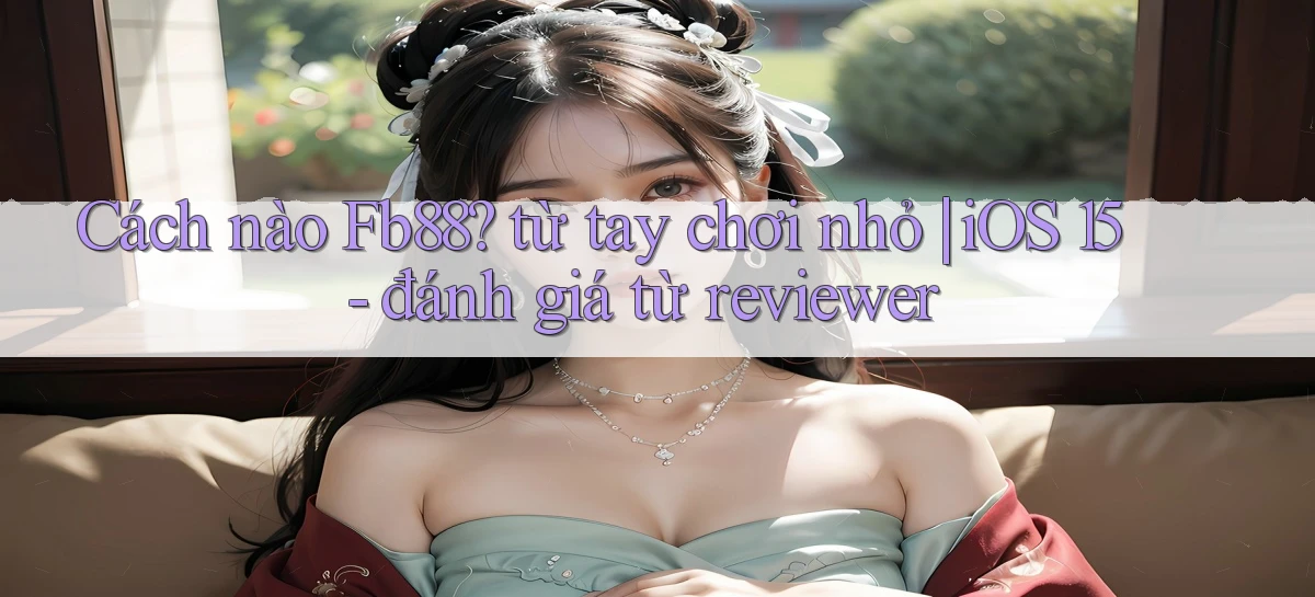 Cách nào Fb88 từ tay chơi nhỏ iOS 15   đánh giá từ reviewer