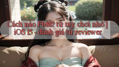 Cách nào Fb88 từ tay chơi nhỏ iOS 15   đánh giá từ reviewer