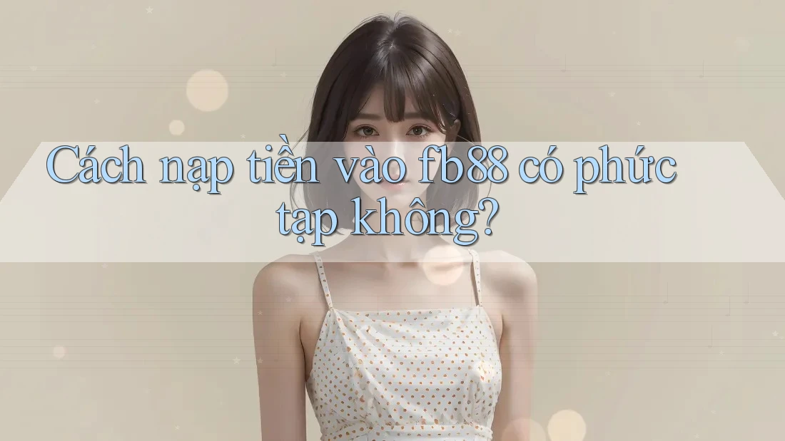 Cách nạp tiền vào fb88 có phức tạp không?