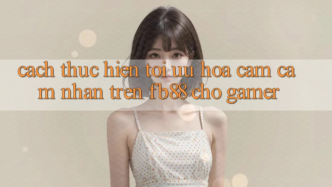 Cách thực hiện Tối Ưu Hóa Cảm cảm nhận Trên fb88 Cho Gamer
