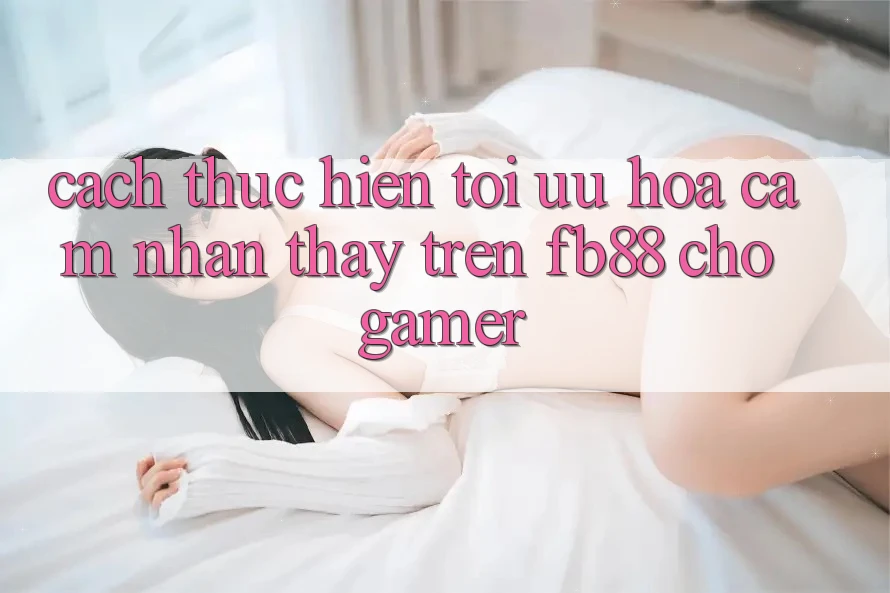 Cách thực hiện Tối Ưu Hóa Cảm nhận thấy Trên fb88 Cho Gamer Cách thực hiện Tối Ưu Hóa Cảm nhận thấy Trên fb88 Cho Gamer