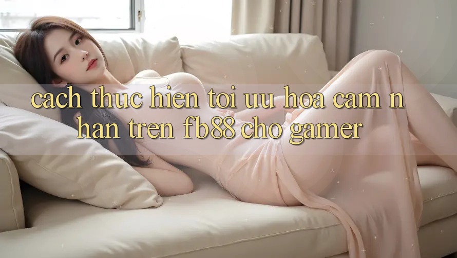 Cách thực hiện Tối Ưu Hóa Cảm nhận Trên fb88 Cho Gamer Cách thực hiện Tối Ưu Hóa Cảm nhận Trên fb88 Cho Gamer