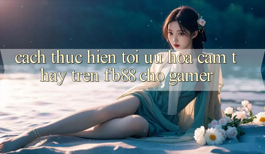 Cách thực hiện Tối Ưu Hóa Cảm thấy Trên fb88 Cho Gamer Cách thực hiện Tối Ưu Hóa Cảm thấy Trên fb88 Cho Gamer