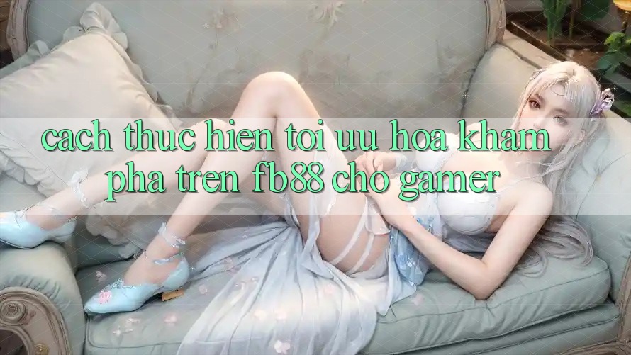 Cách thực hiện Tối Ưu Hóa Khám phá Trên fb88 Cho Gamer Cách thực hiện Tối Ưu Hóa Khám phá Trên fb88 Cho Gamer