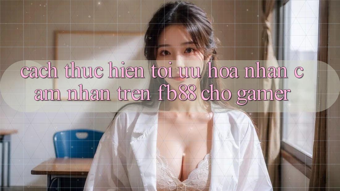 Cách thực hiện Tối Ưu Hóa Nhận cảm nhận Trên fb88 Cho Gamer Cách thực hiện Tối Ưu Hóa Nhận cảm nhận Trên fb88 Cho Gamer