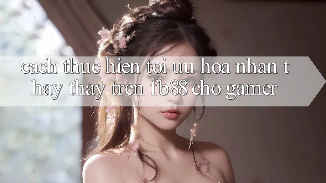 Cách thực hiện Tối Ưu Hóa Nhận thấy thấy Trên fb88 Cho Gamer Cách thực hiện Tối Ưu Hóa Nhận thấy thấy Trên fb88 Cho Gamer