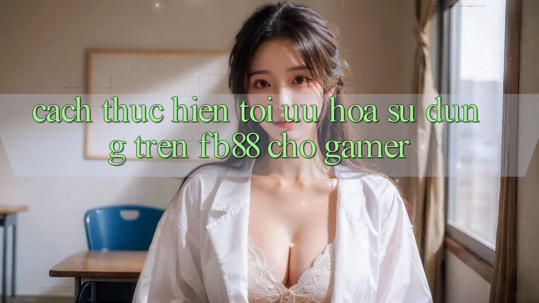 Cách thực hiện Tối Ưu Hóa Sử dụng Trên fb88 Cho Gamer Cách thực hiện Tối Ưu Hóa Sử dụng Trên fb88 Cho Gamer