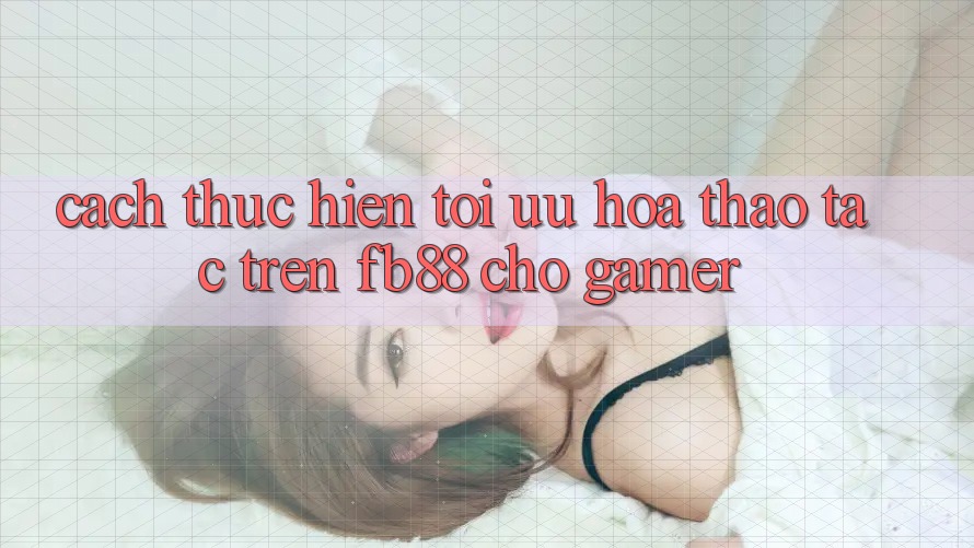 Cách thực hiện Tối Ưu Hóa Thao tác Trên fb88 Cho Gamer Cách thực hiện Tối Ưu Hóa Thao tác Trên fb88 Cho Gamer
