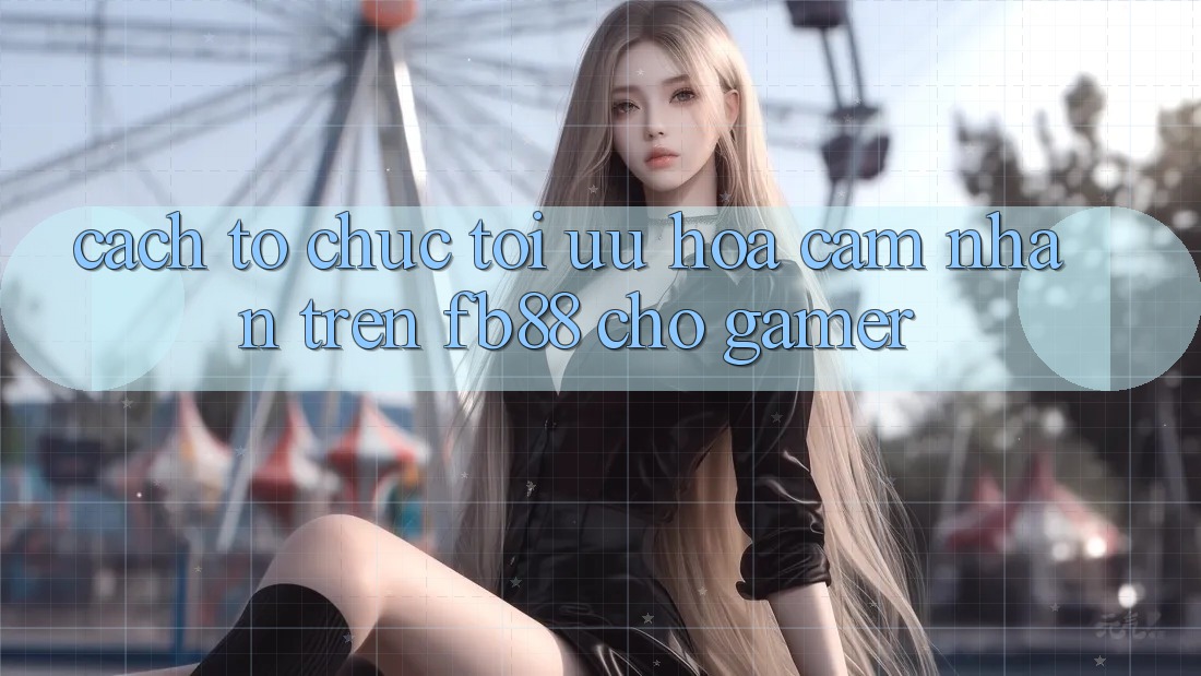 Cách tổ chức Tối Ưu Hóa Cảm nhận Trên fb88 Cho Gamer Cách tổ chức Tối Ưu Hóa Cảm nhận Trên fb88 Cho Gamer