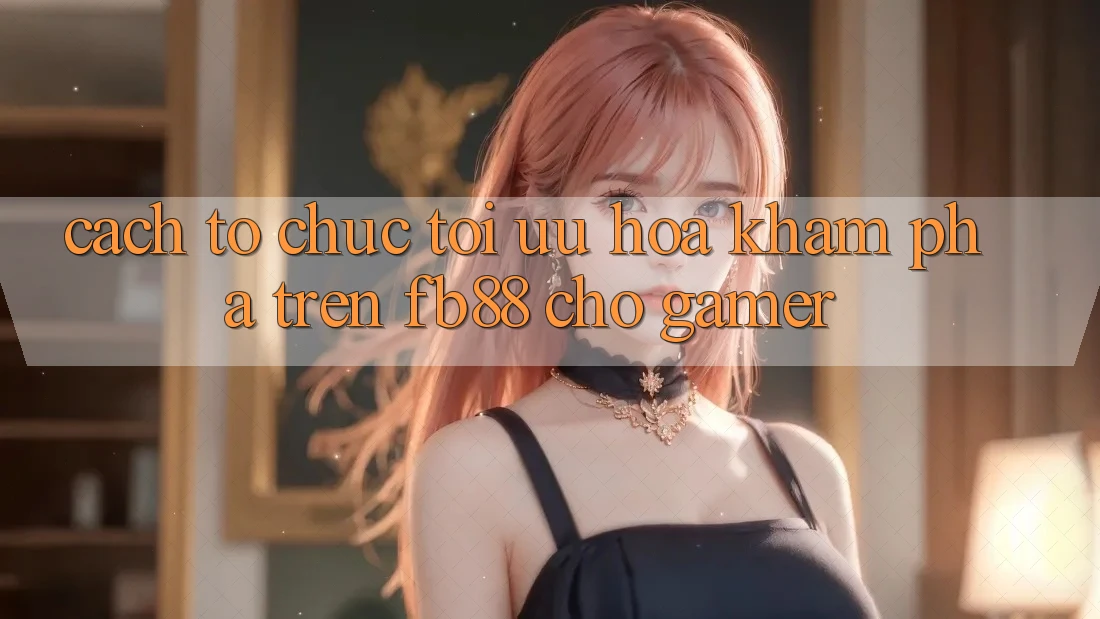 Cách tổ chức Tối Ưu Hóa Khám phá Trên fb88 Cho Gamer Cách tổ chức Tối Ưu Hóa Khám phá Trên fb88 Cho Gamer