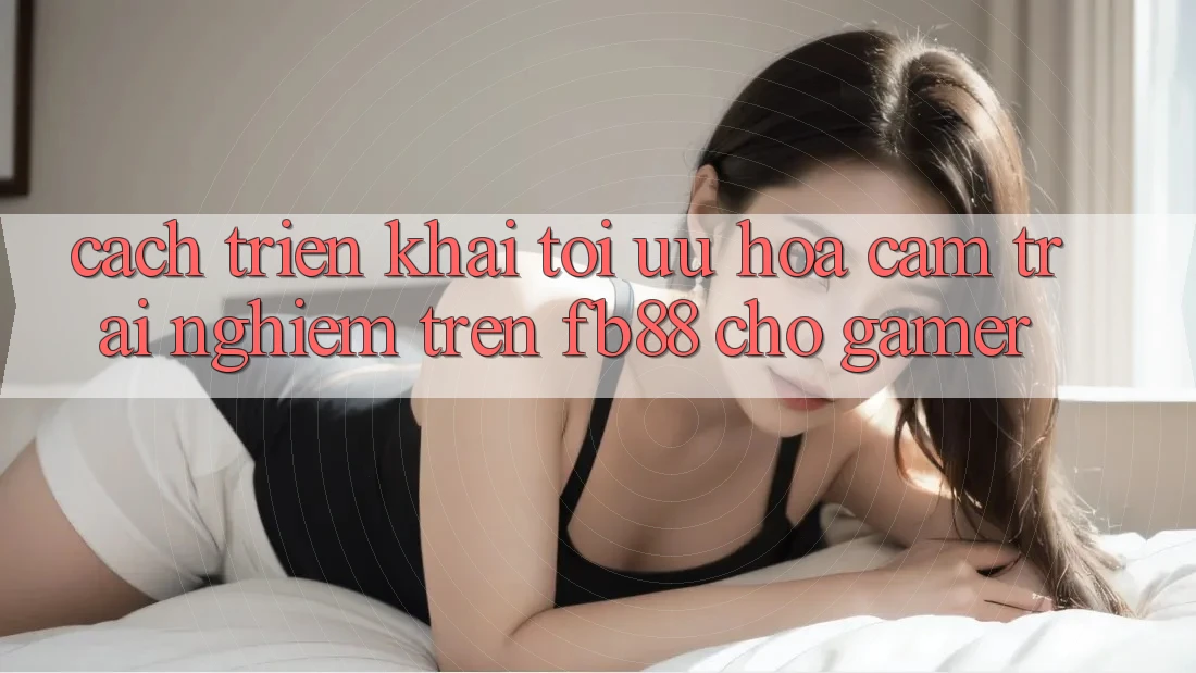 Cách triển khai Tối Ưu Hóa Cảm trải nghiệm Trên fb88 Cho Gamer
