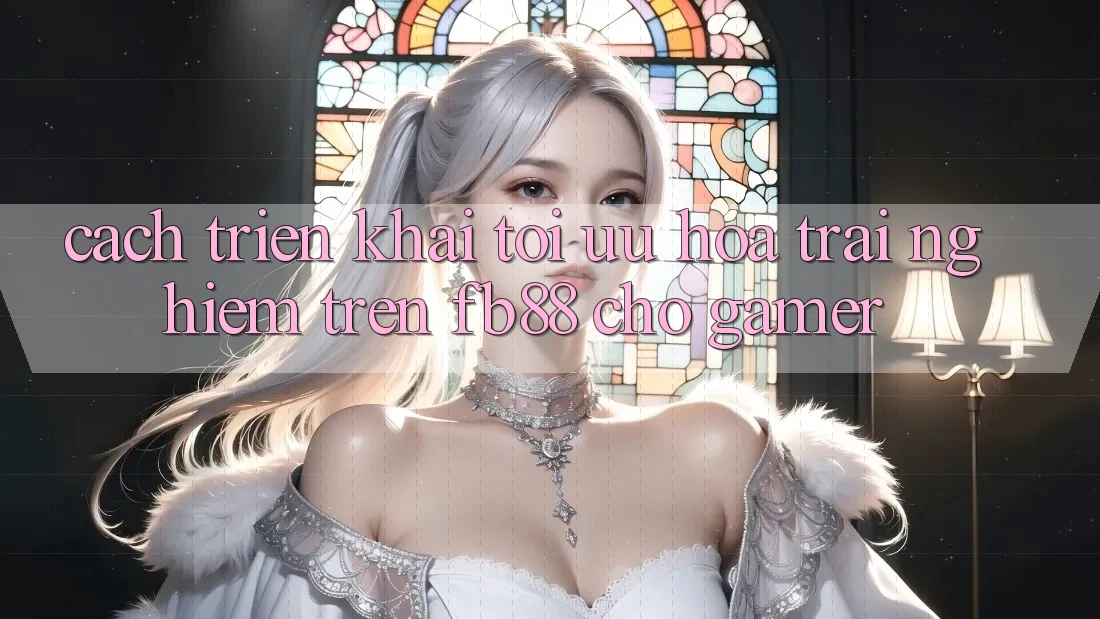 Cách triển khai Tối Ưu Hóa Trải Nghiệm Trên fb88 Cho Gamer Cách triển khai Tối Ưu Hóa Trải Nghiệm Trên fb88 Cho Gamer