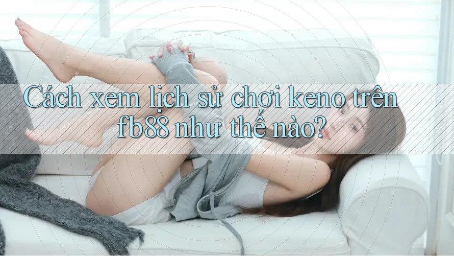 Cách xem lịch sử chơi keno trên fb88 như thế nào?