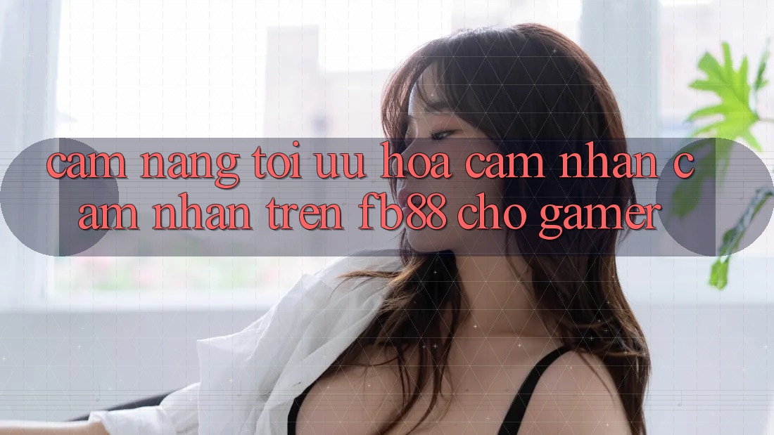 Cẩm nang Tối Ưu Hóa Cảm nhận cảm nhận Trên fb88 Cho Gamer Cẩm nang Tối Ưu Hóa Cảm nhận cảm nhận Trên fb88 Cho Gamer