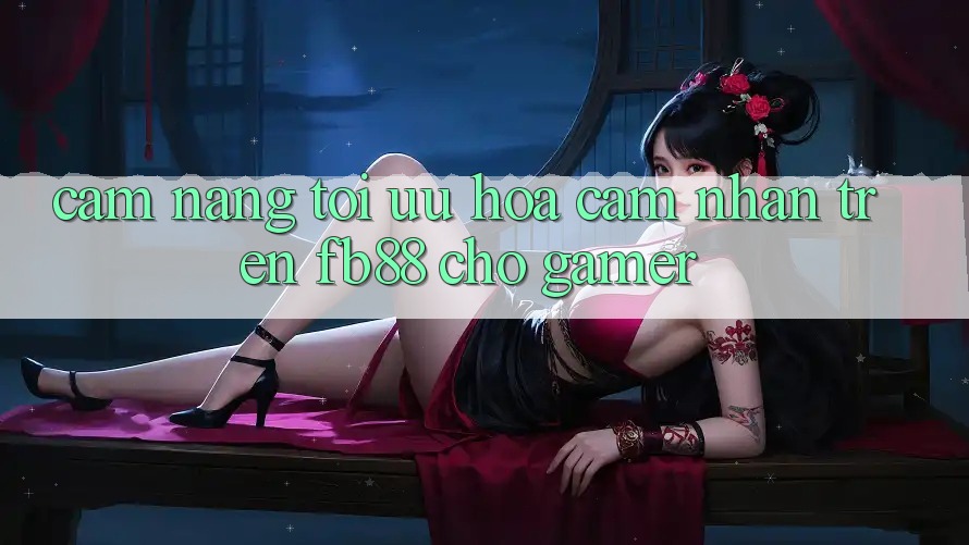 Cẩm nang Tối Ưu Hóa Cảm nhận Trên fb88 Cho Gamer