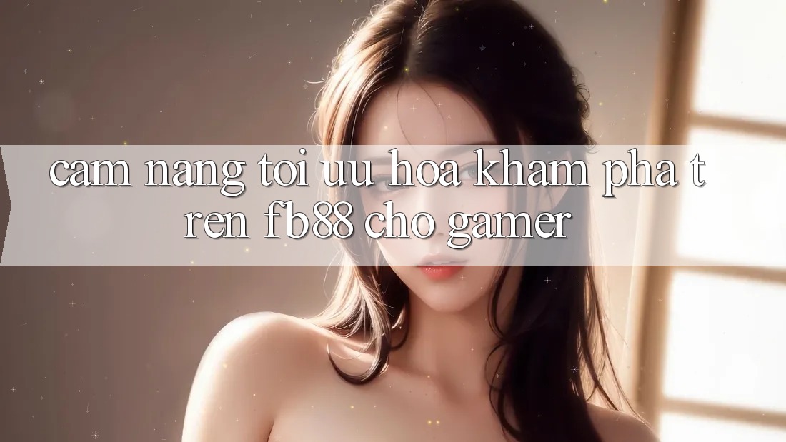 Cẩm nang Tối Ưu Hóa Khám phá Trên fb88 Cho Gamer Cẩm nang Tối Ưu Hóa Khám phá Trên fb88 Cho Gamer