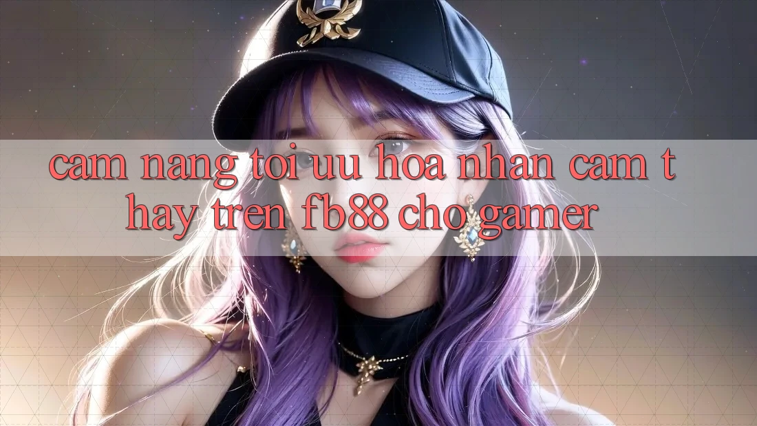Cẩm nang Tối Ưu Hóa Nhận cảm thấy Trên fb88 Cho Gamer Cẩm nang Tối Ưu Hóa Nhận cảm thấy Trên fb88 Cho Gamer