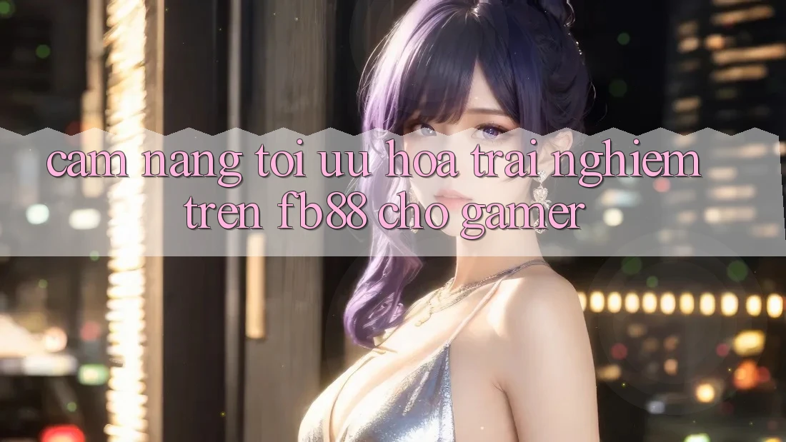 Cẩm nang Tối Ưu Hóa Trải Nghiệm Trên fb88 Cho Gamer Cẩm nang Tối Ưu Hóa Trải Nghiệm Trên fb88 Cho Gamer