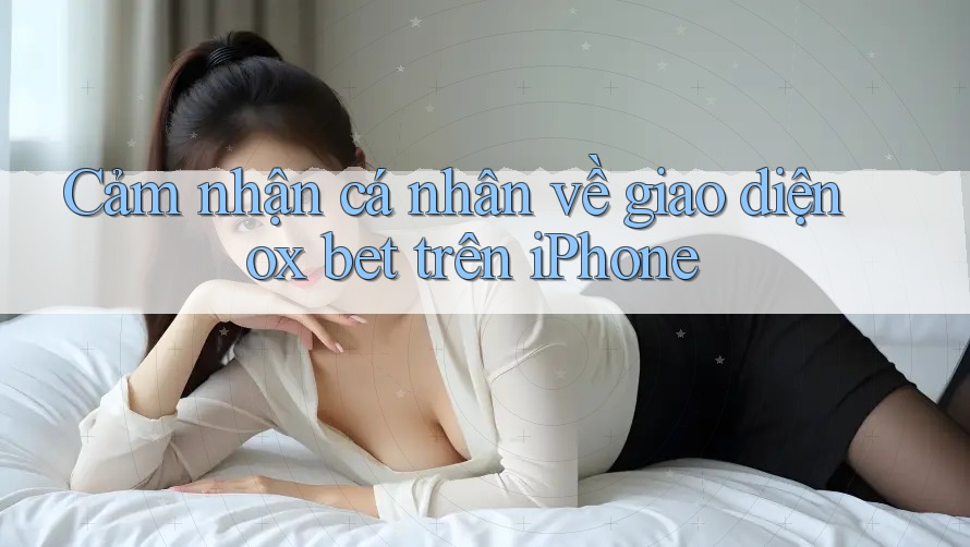 Cảm nhận cá nhân về giao diện ox bet trên iPhone Cảm nhận cá nhân về giao diện ox bet trên iPhone