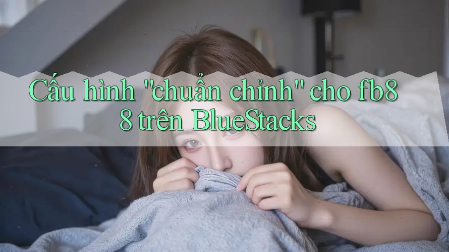 Cấu hình “chuẩn chỉnh” cho fb88 trên BlueStacks