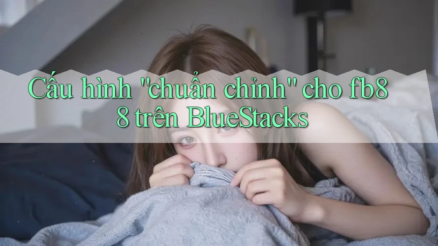 Cấu hình “chuẩn chỉnh” cho fb88 trên BlueStacks Cấu hình “chuẩn chỉnh” cho fb88 trên BlueStacks
