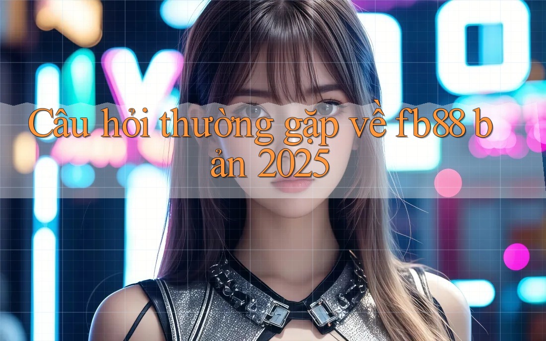 Câu hỏi thường gặp về fb88 bản 2025